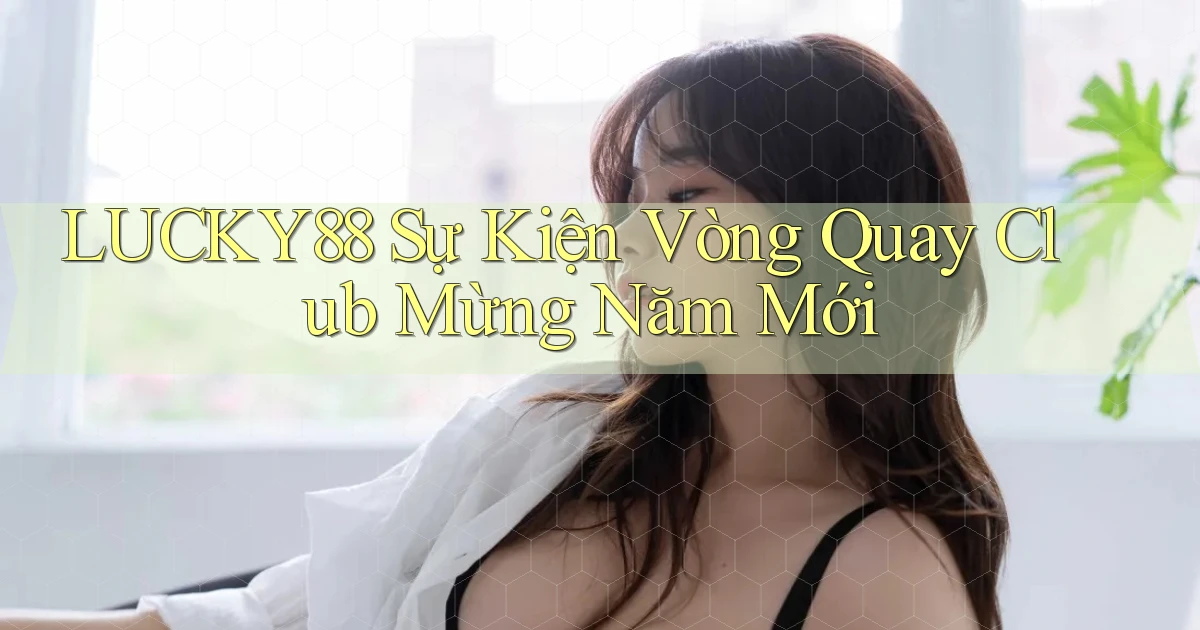 lucky88  sự kiện vòng quay club mừng năm mới