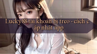Lucky88 tài khoản bị treo   cách cập nhật app