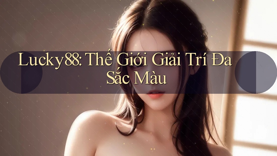 Lucky88: Thế Giới Giải Trí Đa Sắc Màu Lucky88: Thế Giới Giải Trí Đa Sắc Màu