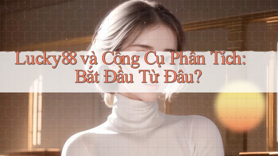 Lucky88 và Công Cụ Phân Tích: Bắt Đầu Từ Đâu?
