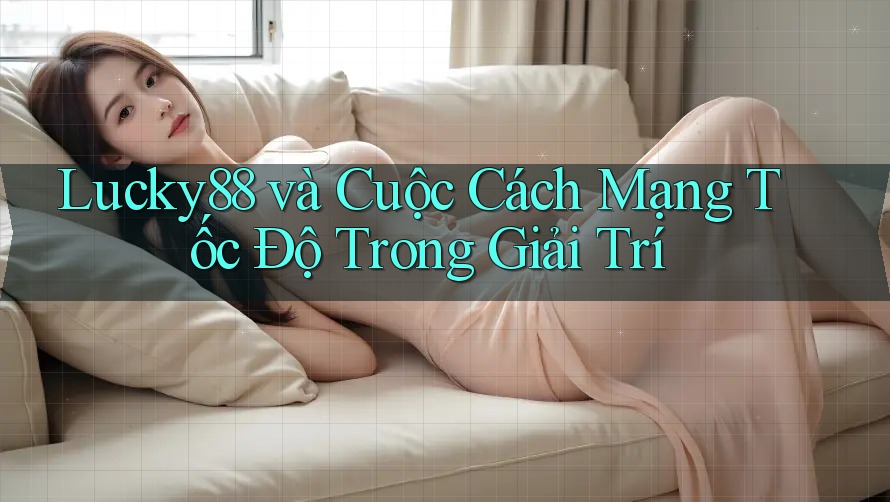 Lucky88 và Cuộc Cách Mạng Tốc Độ Trong Giải Trí Lucky88 và Cuộc Cách Mạng Tốc Độ Trong Giải Trí