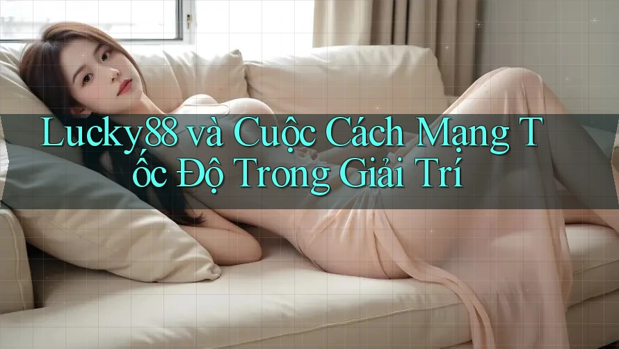 Lucky88 và Cuộc Cách Mạng Tốc Độ Trong Giải Trí