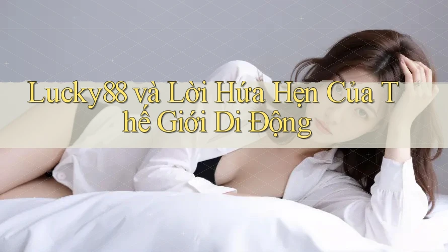 Lucky88 và Lời Hứa Hẹn Của Thế Giới Di Động