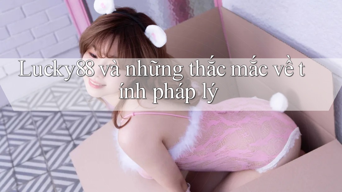 Lucky88 và những thắc mắc về tính pháp lý Lucky88 và những thắc mắc về tính pháp lý