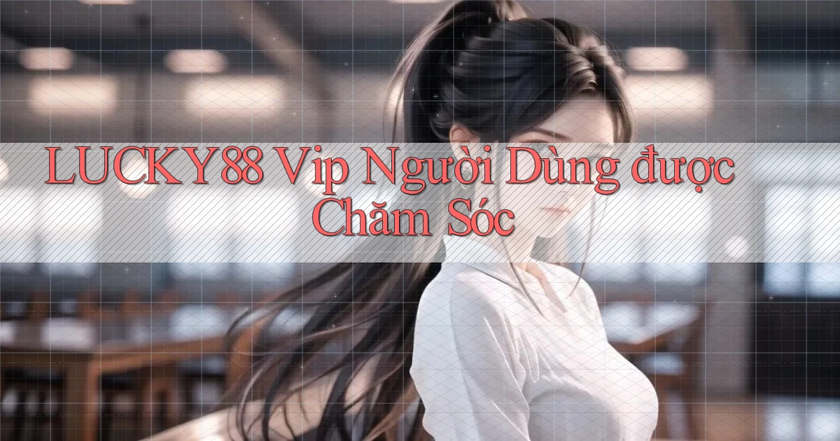 lucky88  vip người dùng được chăm sóc