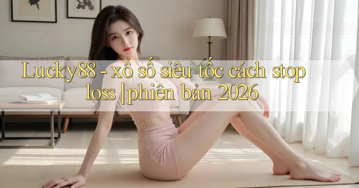 Lucky88   xổ số siêu tốc cách stop loss phiên bản 2026