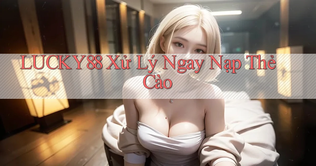lucky88 xử lý ngay nạp thẻ cào