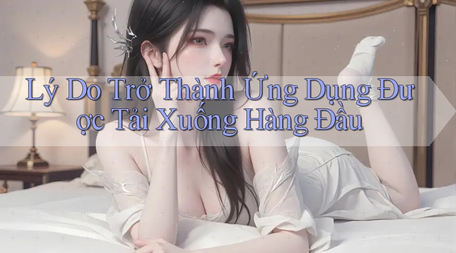 Lý Do Trở Thành Ứng Dụng Được Tải Xuống Hàng Đầu