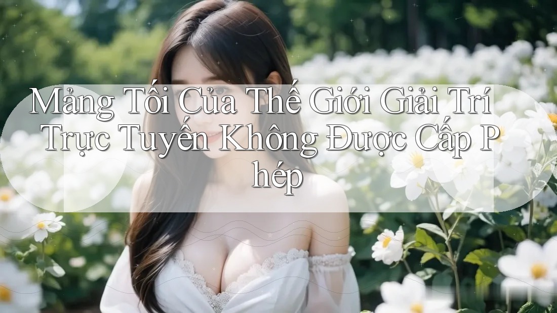 Mảng Tối Của Thế Giới Giải Trí Trực Tuyến Không Được Cấp Phép Mảng Tối Của Thế Giới Giải Trí Trực Tuyến Không Được Cấp Phép