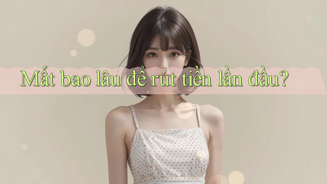 Mất bao lâu để rút tiền lần đầu?