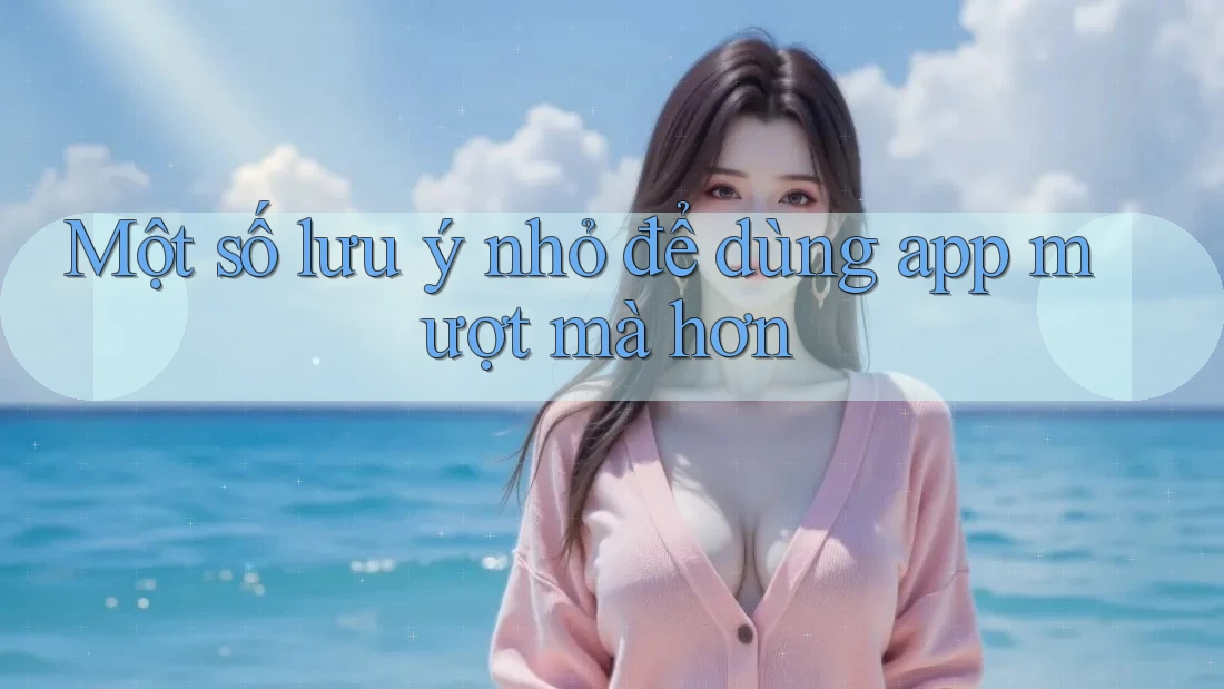 Một số lưu ý nhỏ để dùng app mượt mà hơn