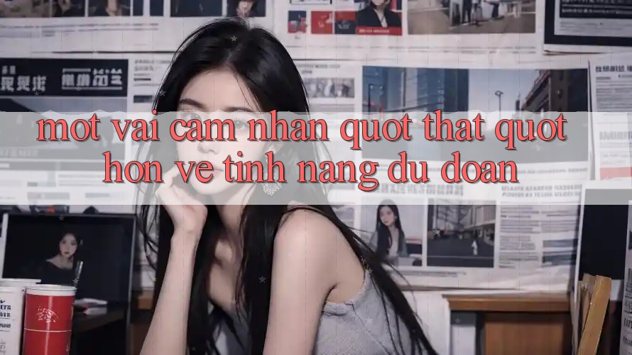 Một vài cảm nhận " thật" hơn về tính năng dự đoán