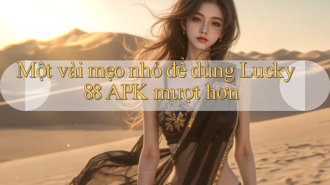 Một vài mẹo nhỏ để dùng Lucky88 APK mượt hơn
