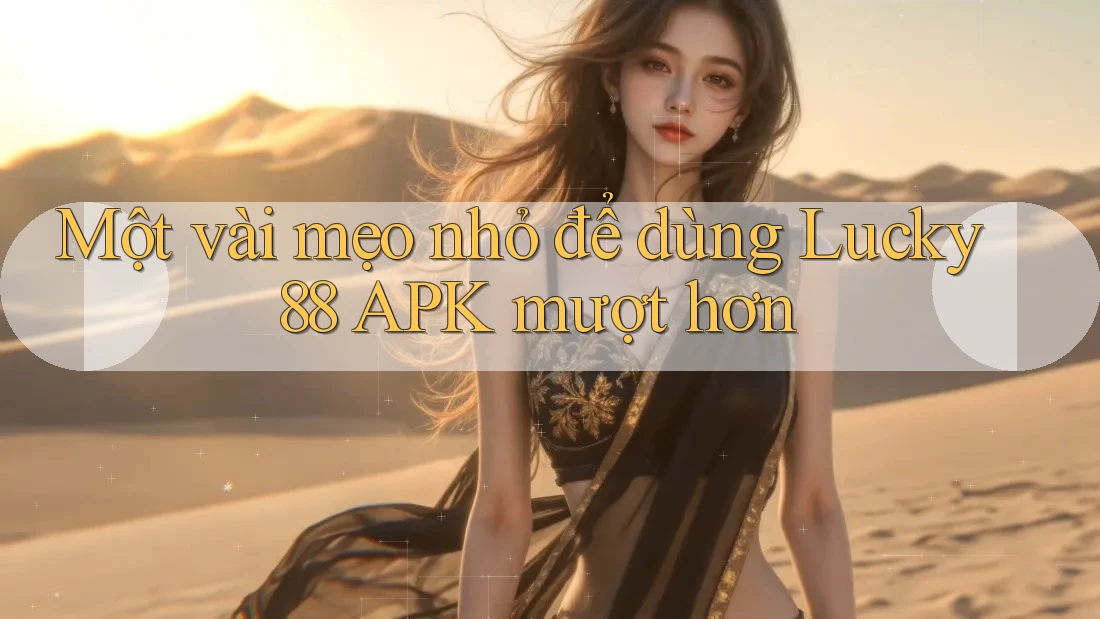 Một vài mẹo nhỏ để dùng Lucky88 APK mượt hơn