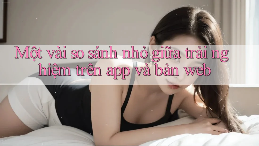 Một vài so sánh nhỏ giữa trải nghiệm trên app và bản web Một vài so sánh nhỏ giữa trải nghiệm trên app và bản web