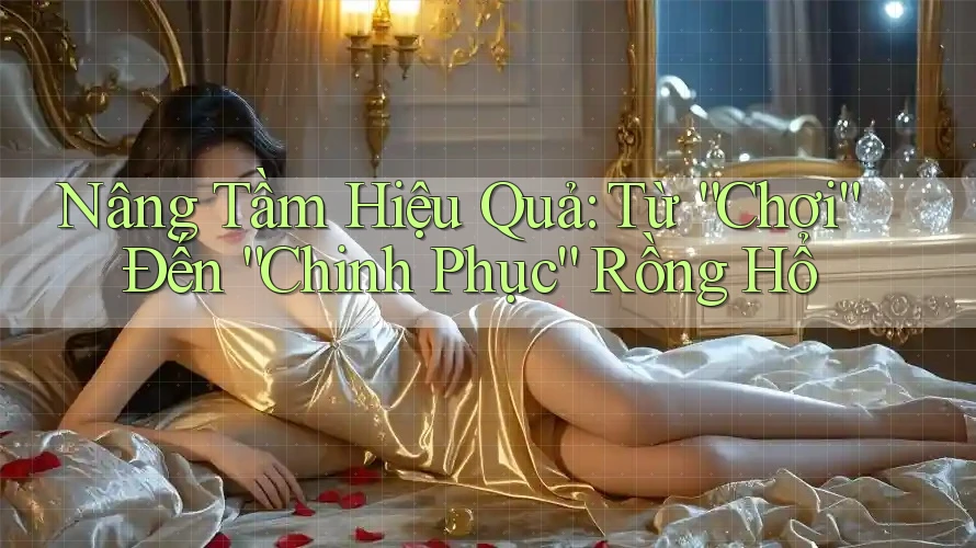 Nâng Tầm Hiệu Quả: Từ “Chơi” Đến “Chinh Phục” Rồng Hổ