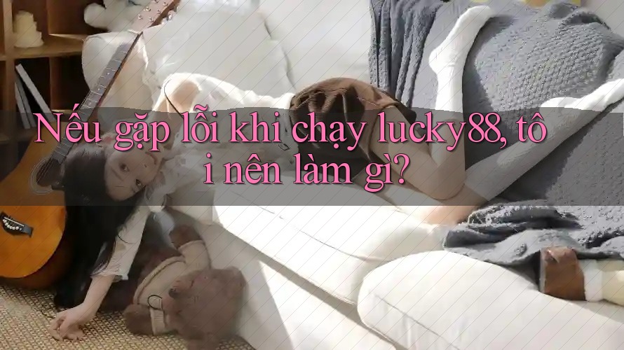 Nếu gặp lỗi khi chạy lucky88, tôi nên làm gì? Nếu gặp lỗi khi chạy lucky88, tôi nên làm gì?