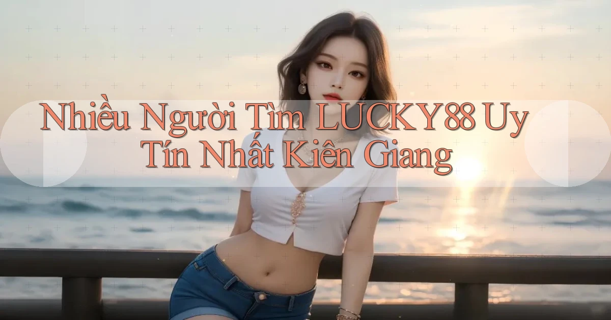nhiều người tìm lucky88 uy tín nhất Kiên Giang