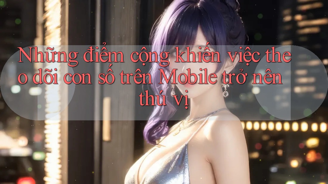 Những điểm cộng khiến việc theo dõi con số trên Mobile trở nên thú vị