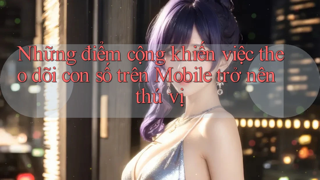 Những điểm cộng khiến việc theo dõi con số trên Mobile trở nên thú vị