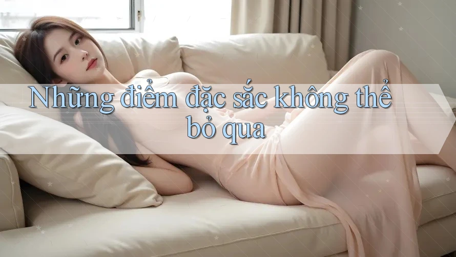 Những điểm đặc sắc không thể bỏ qua Những điểm đặc sắc không thể bỏ qua