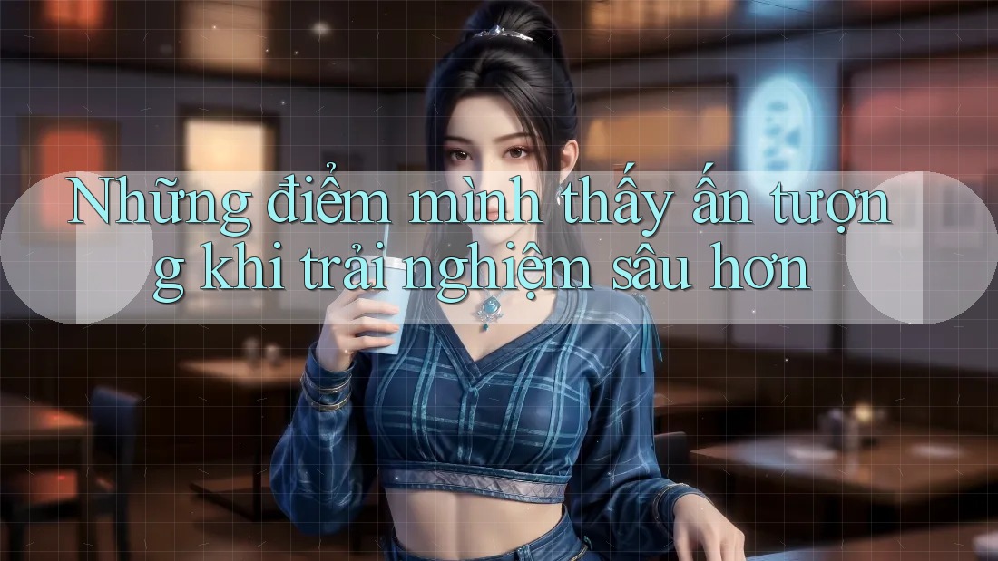 Những điểm mình thấy ấn tượng khi trải nghiệm sâu hơn Những điểm mình thấy ấn tượng khi trải nghiệm sâu hơn