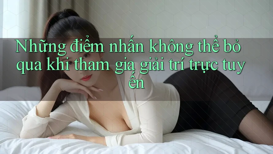 Những điểm nhấn không thể bỏ qua khi tham gia giải trí trực tuyến