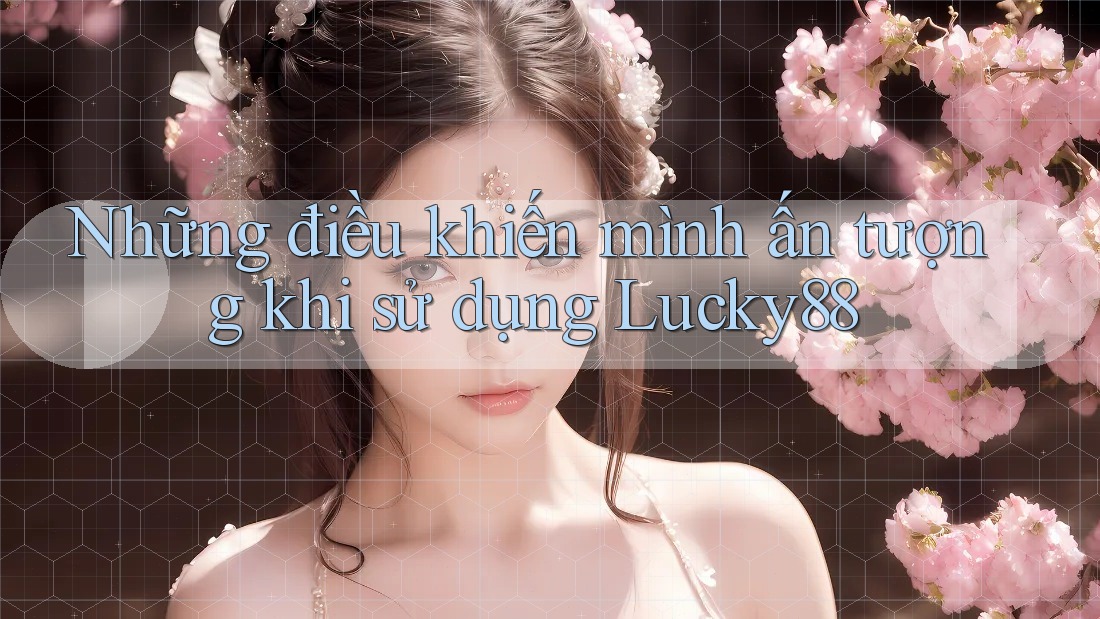 Những điều khiến mình ấn tượng khi sử dụng Lucky88