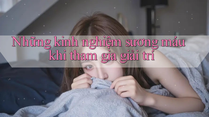 Những kinh nghiệm sương máu khi tham gia giải trí