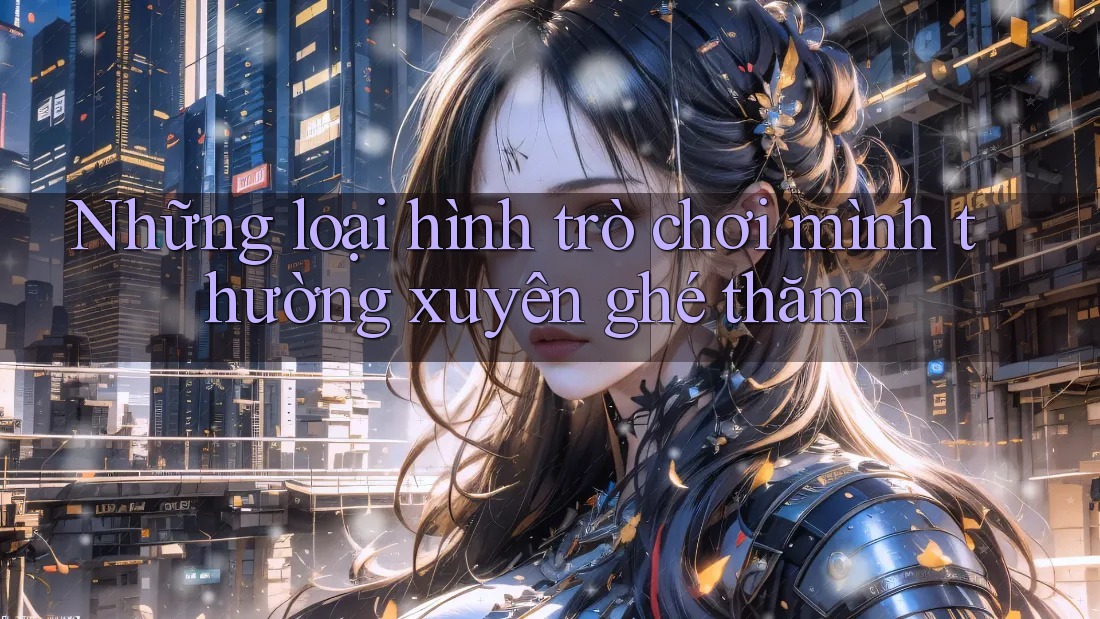 Những loại hình trò chơi mình thường xuyên ghé thăm Những loại hình trò chơi mình thường xuyên ghé thăm
