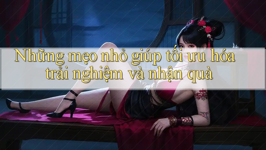 Những mẹo nhỏ giúp tối ưu hóa trải nghiệm và nhận quà Những mẹo nhỏ giúp tối ưu hóa trải nghiệm và nhận quà