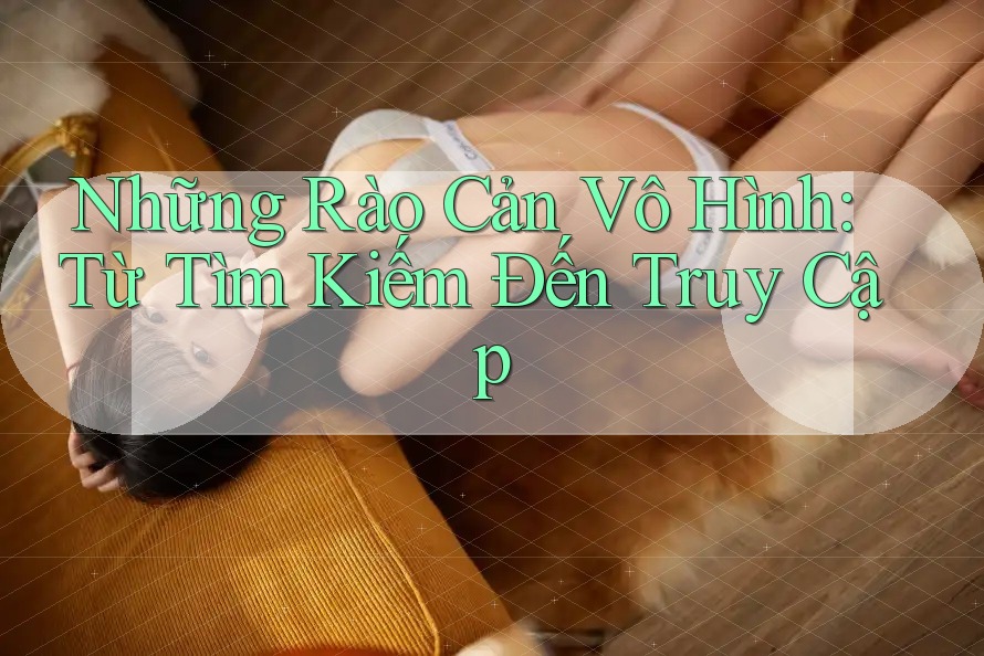 Những Rào Cản Vô Hình: Từ Tìm Kiếm Đến Truy Cập