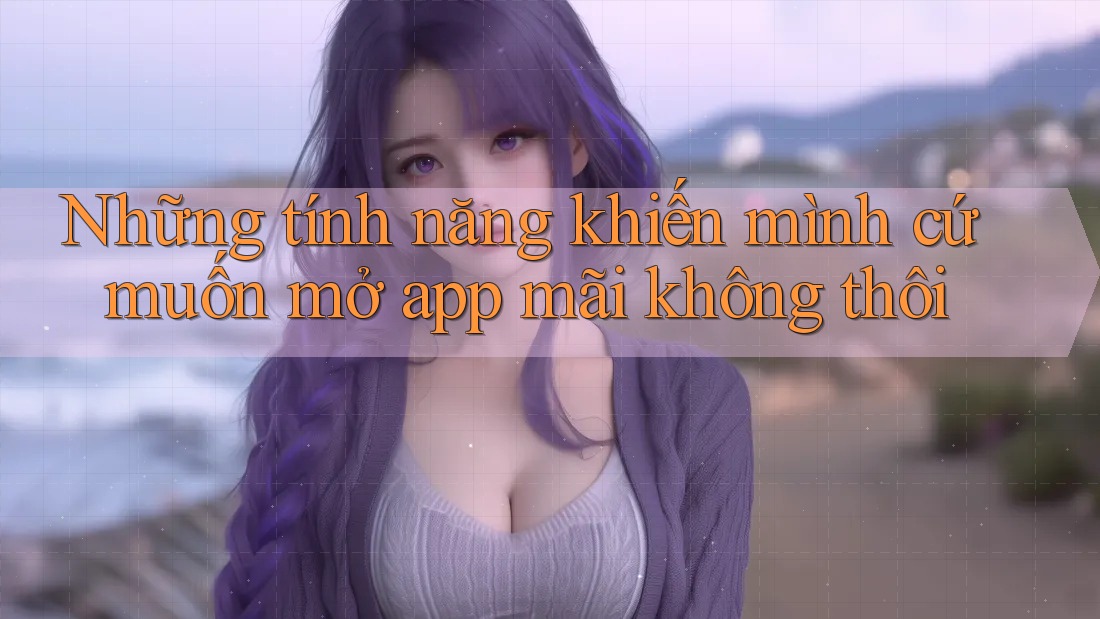 Những tính năng khiến mình cứ muốn mở app mãi không thôi Những tính năng khiến mình cứ muốn mở app mãi không thôi