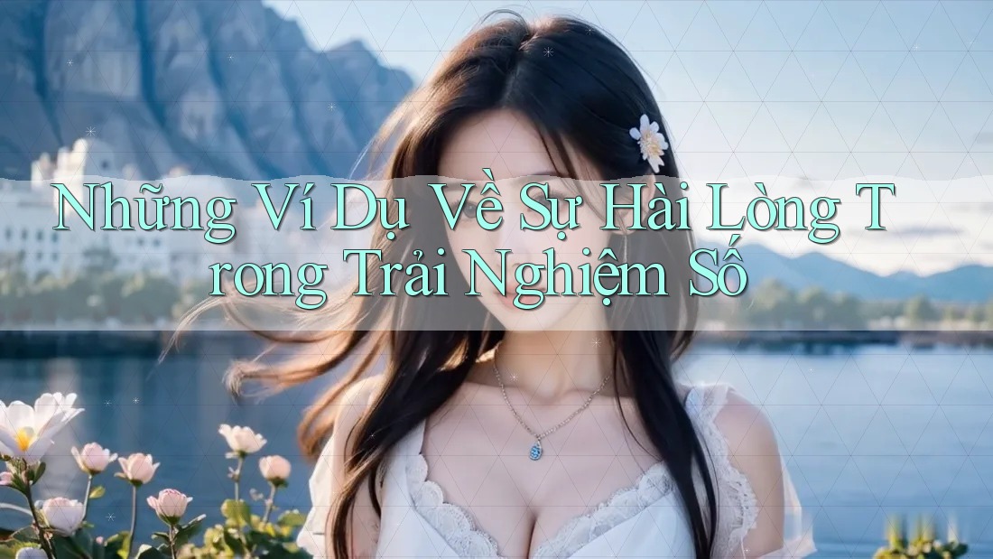 Những Ví Dụ Về Sự Hài Lòng Trong Trải Nghiệm Số