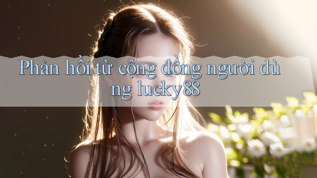Phản hồi từ cộng đồng người dùng lucky88 Phản hồi từ cộng đồng người dùng lucky88