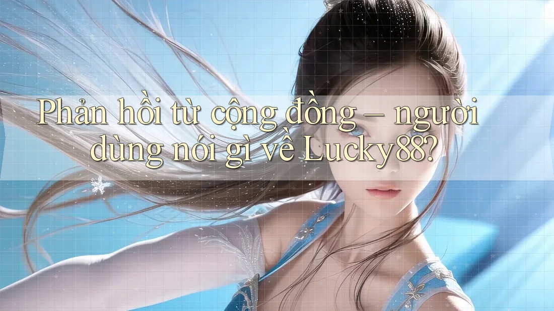 Phản hồi từ cộng đồng: người dùng nói gì về Lucky88?