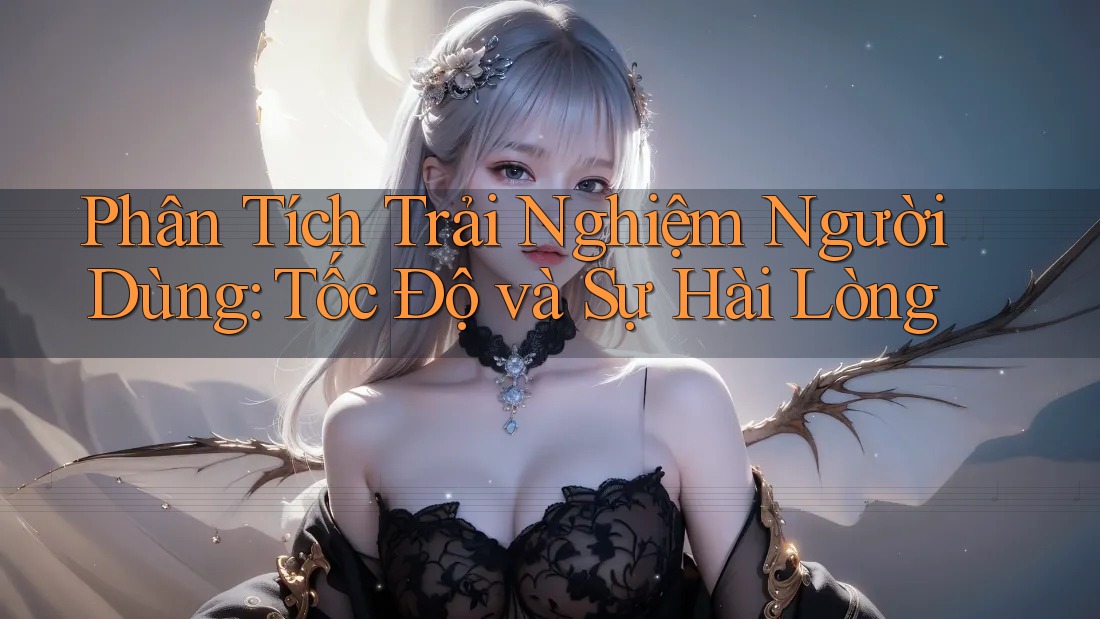 Phân Tích Trải Nghiệm Người Dùng: Tốc Độ và Sự Hài Lòng Phân Tích Trải Nghiệm Người Dùng: Tốc Độ và Sự Hài Lòng
