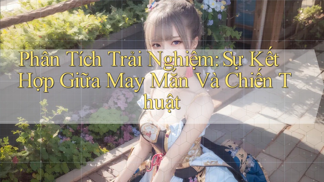 Phân Tích Trải Nghiệm: Sự Kết Hợp Giữa May Mắn Và Chiến Thuật Phân Tích Trải Nghiệm: Sự Kết Hợp Giữa May Mắn Và Chiến Thuật