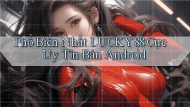 phổ biến nhất lucky88 cực uy tín bản android