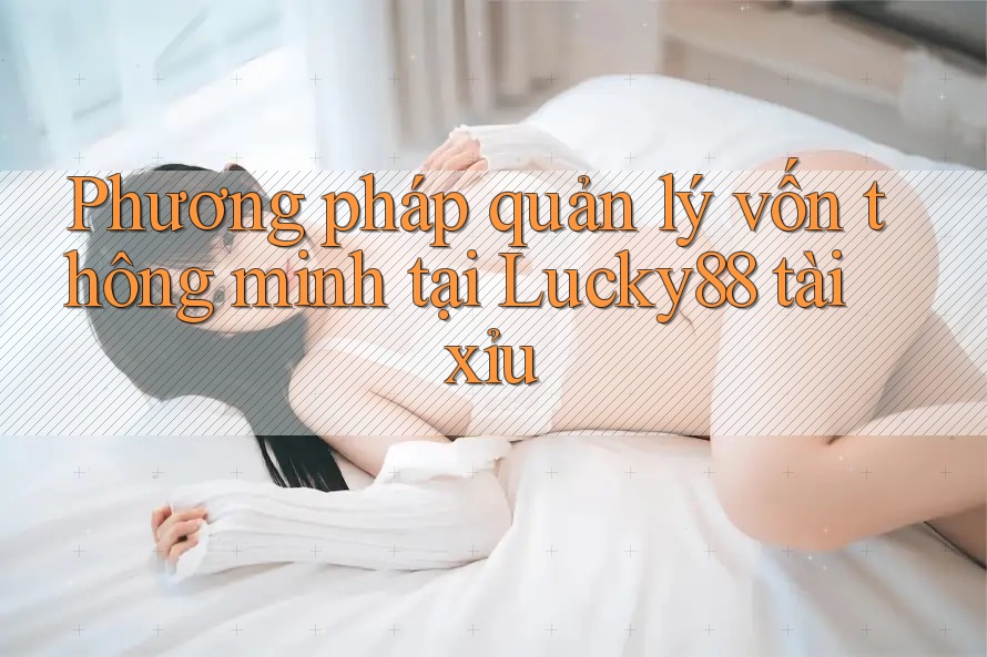 Phương pháp quản lý vốn thông minh tại Lucky88 tài xỉu Phương pháp quản lý vốn thông minh tại Lucky88 tài xỉu