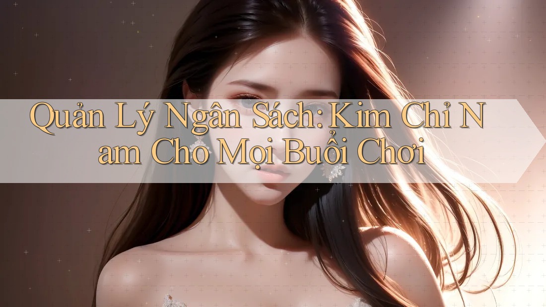Quản Lý Ngân Sách: Kim Chỉ Nam Cho Mọi Buổi Chơi