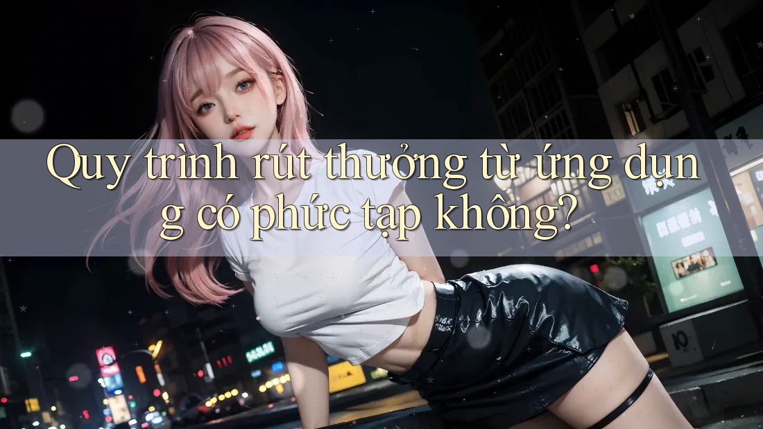 Quy trình rút thưởng từ ứng dụng có phức tạp không? Quy trình rút thưởng từ ứng dụng có phức tạp không?