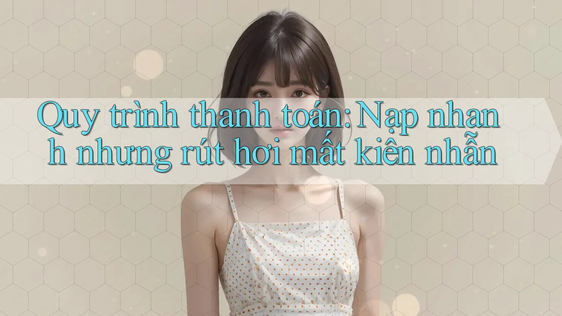 Quy trình thanh toán: Nạp nhanh nhưng rút hơi mất kiên nhẫn Quy trình thanh toán: Nạp nhanh nhưng rút hơi mất kiên nhẫn