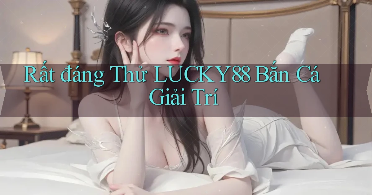 rất đáng thử lucky88 bắn cá giải trí