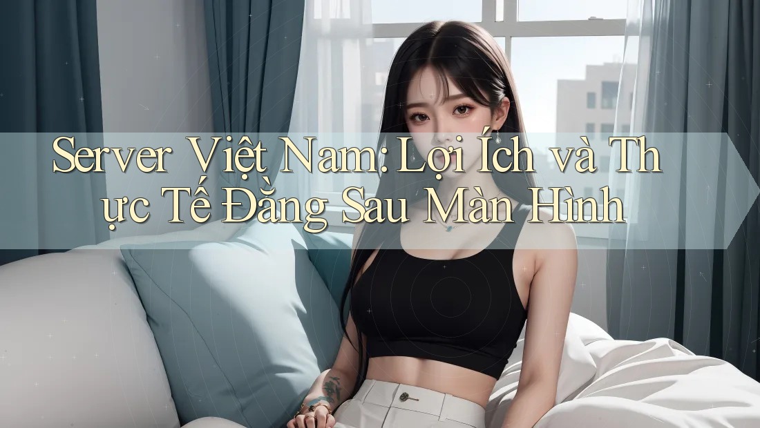 Server Việt Nam: Lợi Ích và Thực Tế Đằng Sau Màn Hình