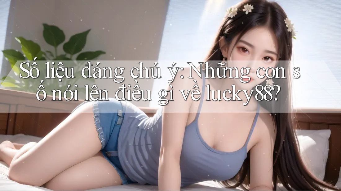 Số liệu đáng chú ý: Những con số nói lên điều gì về lucky88? Số liệu đáng chú ý: Những con số nói lên điều gì về lucky88?