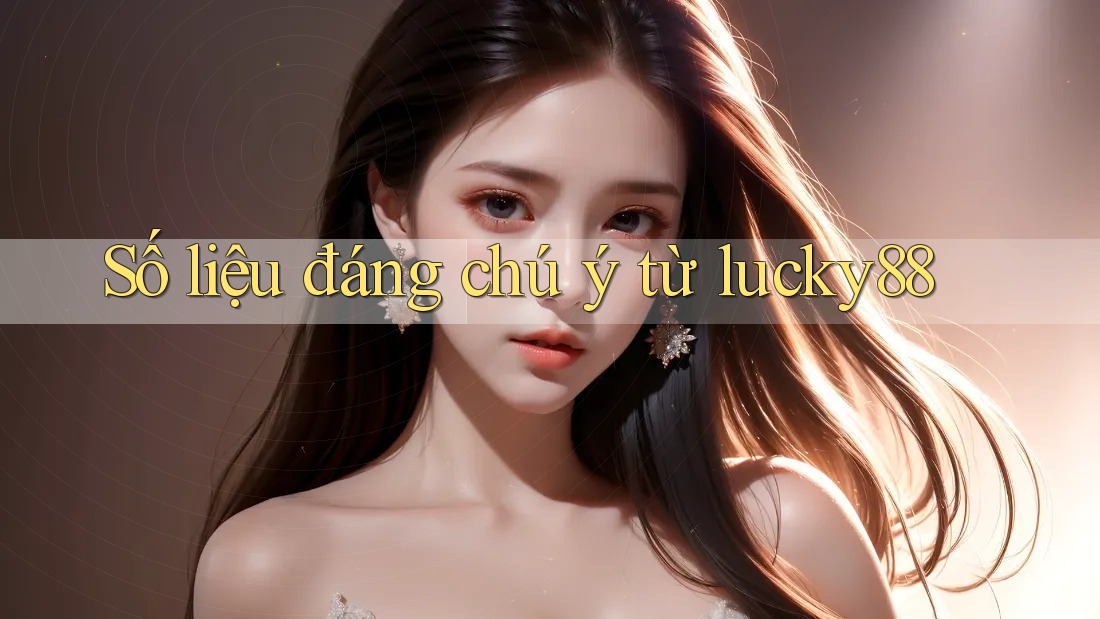 Số liệu đáng chú ý từ lucky88