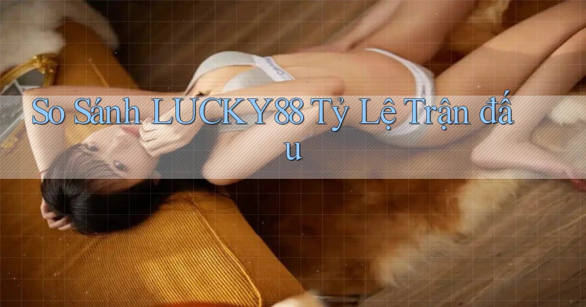 so sánh lucky88 tỷ lệ trận đấu