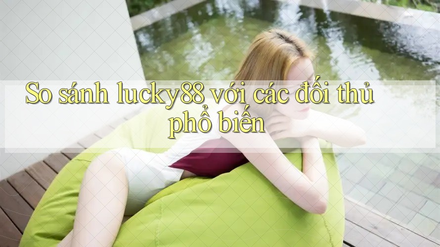 So sánh lucky88 với các đối thủ phổ biến So sánh lucky88 với các đối thủ phổ biến