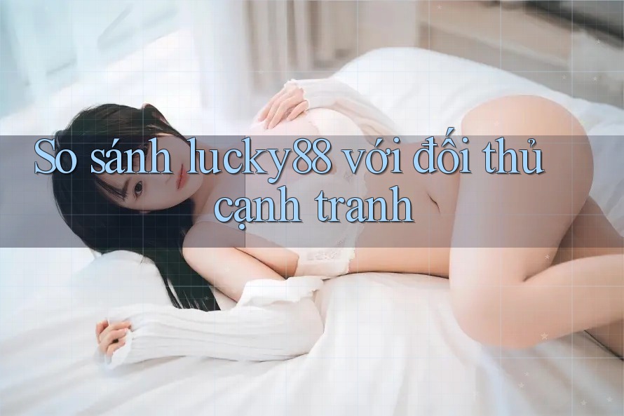 So sánh lucky88 với đối thủ cạnh tranh So sánh lucky88 với đối thủ cạnh tranh